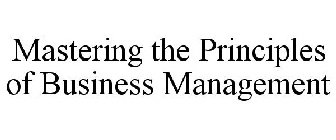 MASTERING THE PRINCIPLES OF BUSINESS MANAGEMENT