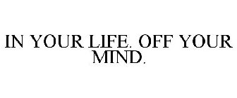 IN YOUR LIFE. OFF YOUR MIND.