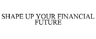 SHAPE UP YOUR FINANCIAL FUTURE