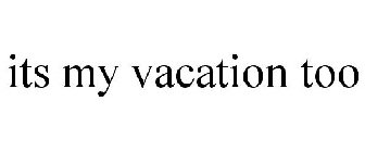 ITS MY VACATION TOO
