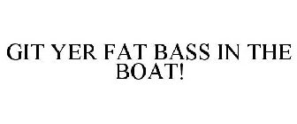 GIT YER FAT BASS IN THE BOAT!