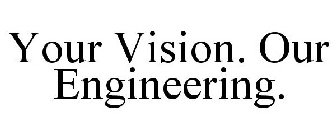 YOUR VISION. OUR ENGINEERING.