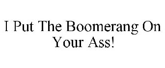 I PUT THE BOOMERANG ON YOUR ASS!