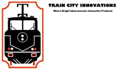 TRAIN CITY INNOVATIONS WHERE BRIGHT IDEAS BECOME INNOVATIVE PRODUCTS