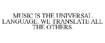 MUSIC IS THE UNIVERSAL LANGUAGE. WE TRANSLATE ALL THE OTHERS.