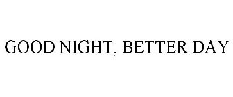 GOOD NIGHT, BETTER DAY