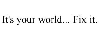 IT'S YOUR WORLD... FIX IT.