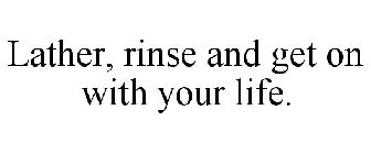 LATHER, RINSE AND GET ON WITH YOUR LIFE.