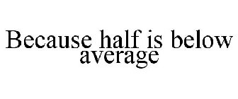 BECAUSE HALF IS BELOW AVERAGE