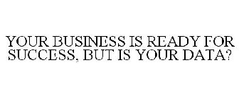 YOUR BUSINESS IS READY FOR SUCCESS, BUT IS YOUR DATA?