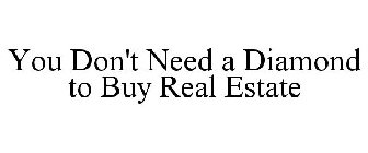 YOU DON'T NEED A DIAMOND TO BUY REAL ESTATE
