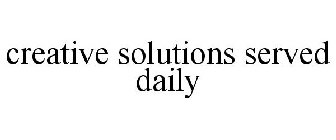 CREATIVE SOLUTIONS SERVED DAILY