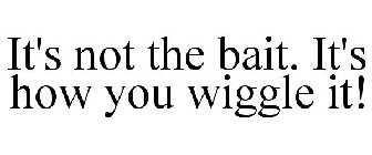 IT'S NOT THE BAIT. IT'S HOW YOU WIGGLE IT!