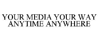 YOUR MEDIA YOUR WAY ANYTIME ANYWHERE
