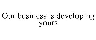 OUR BUSINESS IS DEVELOPING YOURS