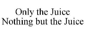 ONLY THE JUICE NOTHING BUT THE JUICE