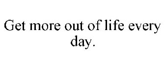 GET MORE OUT OF LIFE EVERY DAY.