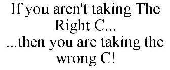 IF YOU AREN'T TAKING THE RIGHT C... ...THEN YOU ARE TAKING THE WRONG C!