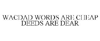 WACDAD WORDS ARE CHEAP DEEDS ARE DEAR