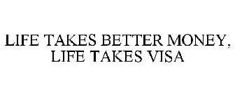 LIFE TAKES BETTER MONEY, LIFE TAKES VISA