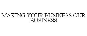 MAKING YOUR BUSINESS OUR BUSINESS