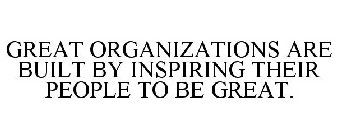 GREAT ORGANIZATIONS ARE BUILT BY INSPIRING THEIR PEOPLE TO BE GREAT.