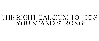 THE RIGHT CALCIUM TO HELP YOU STAND STRONG