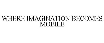 WHERE IMAGINATION BECOMES MOBILE