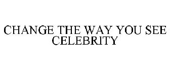 CHANGE THE WAY YOU SEE CELEBRITY
