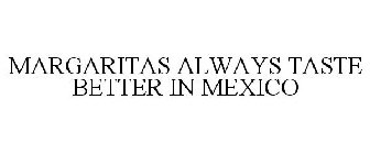 MARGARITAS ALWAYS TASTE BETTER IN MEXICO
