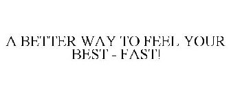 A BETTER WAY TO FEEL YOUR BEST - FAST!