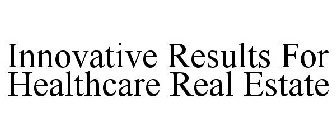 INNOVATIVE RESULTS FOR HEALTHCARE REAL ESTATE
