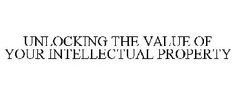UNLOCKING THE VALUE OF YOUR INTELLECTUAL PROPERTY