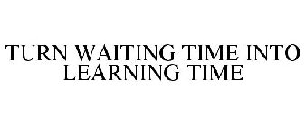 TURN WAITING TIME INTO LEARNING TIME