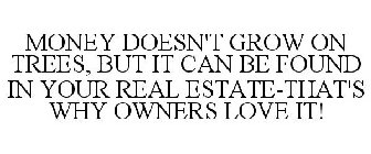 MONEY DOESN'T GROW ON TREES, BUT IT CAN BE FOUND IN YOUR REAL ESTATE-THAT'S WHY OWNERS LOVE IT!