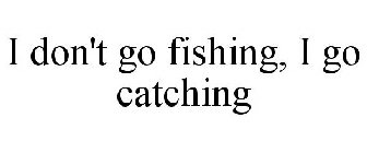 I DON'T GO FISHING, I GO CATCHING