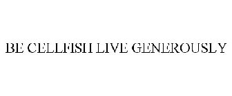 BE CELLFISH LIVE GENEROUSLY