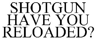 SHOTGUN HAVE YOU RELOADED?