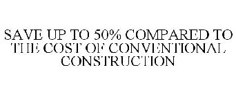 SAVE UP TO 50% COMPARED TO THE COST OF CONVENTIONAL CONSTRUCTION