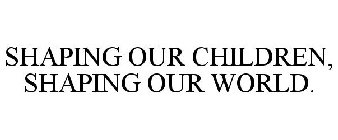 SHAPING OUR CHILDREN, SHAPING OUR WORLD.
