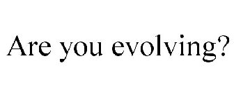 ARE YOU EVOLVING?