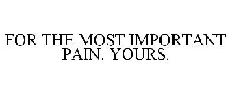 FOR THE MOST IMPORTANT PAIN. YOURS.