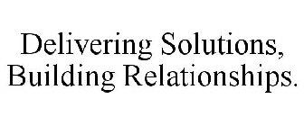 DELIVERING SOLUTIONS, BUILDING RELATIONSHIPS.