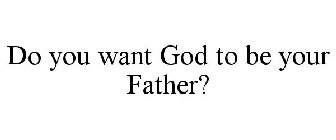 DO YOU WANT GOD TO BE YOUR FATHER?