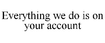 EVERYTHING WE DO IS ON YOUR ACCOUNT