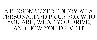 A PERSONALIZED POLICY AT A PERSONALIZED PRICE FOR WHO YOU ARE, WHAT YOU DRIVE, AND HOW YOU DRIVE IT