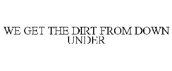 WE GET THE DIRT FROM DOWN UNDER