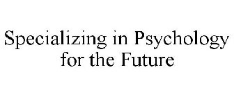 SPECIALIZING IN PSYCHOLOGY FOR THE FUTURE