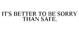IT'S BETTER TO BE SORRY THAN SAFE.