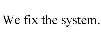 WE FIX THE SYSTEM.